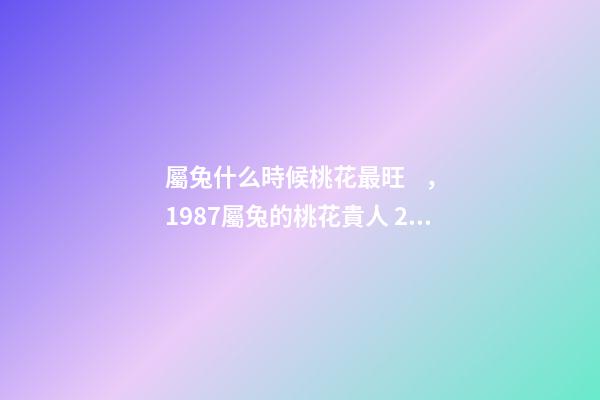 屬兔什么時候桃花最旺，1987屬兔的桃花貴人 2022年屬兔的桃花運(yùn)，2022年75單身屬兔女